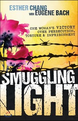 Smuggling Light: One Woman&#39;s Victory Over Persecution, Torture, and Imprisonment