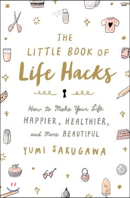 The Little Book of Life Hacks: How to Make Your Life Happier, Healthier, and More Beautiful