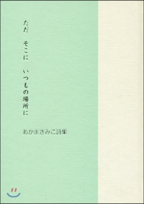 ただそこにいつもの場所に あかまきみこ詩