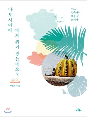 나오시마에 대체 뭐가 있는데요? (어느 건축가의 예술 섬 순례기) - 차현호 저 | 아트북스