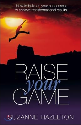 Raise Your Game - How to Build on Your Successes to Achieve Transformational Results