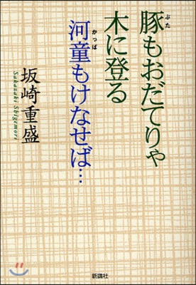 豚もおだてりゃ木に登る河童もけなせば…