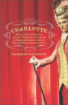 Charlotte: Being a True Account of an Actress's Flamboyant Adventures in Eighteenth-Century London's Wild and Wicked Theatrical W