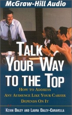 Talk Your Way to the Top: How to Address Any Audience Like Your Career Depended on It