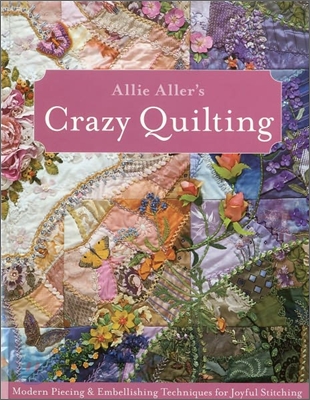 Allie Aller&#39;s Crazy Quilting: Modern Piecing &amp; Embellishing Techniques for Joyful Stitching