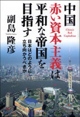 中國赤い資本主義は平和な帝國を目指す 日本はどのように立ち向かうべきか