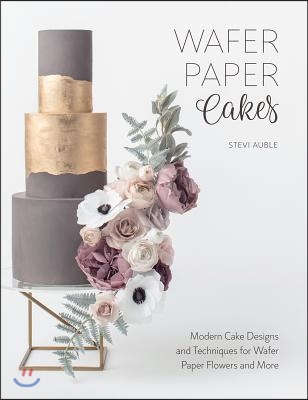 Wafer Paper Cakes: Modern Cake Designs and Techniques for Wafer Paper Flowers and More