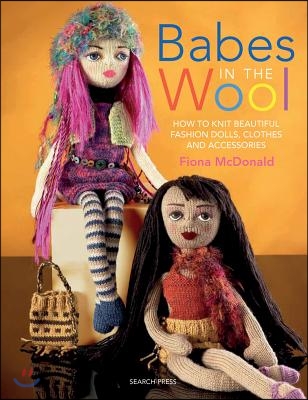 Babes in the Wool: How to Knit Beautiful Fashion Dolls, Clothes &amp; Accessories