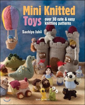 Mini Knitted Toys: Over 30 Cute &amp; Easy Knitting Patterns