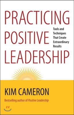 Practicing Positive Leadership: Tools and Techniques That Create Extraordinary Results