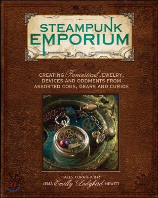 Steampunk Emporium: Creating Fantastical Jewelry, Devices and Oddments from Assorted Cogs, Gears and Curios