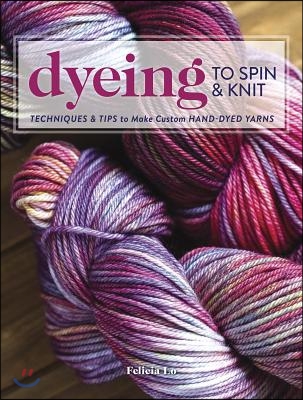 Dyeing to Spin &amp; Knit: Techniques &amp; Tips to Make Custom Hand-Dyed Yarns