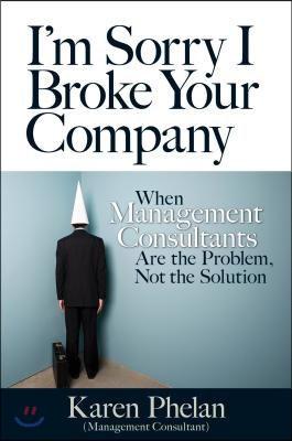 I&#39;m Sorry I Broke Your Company: When Management Consultants Are the Problem, Not the Solution