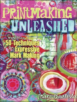 Printmaking Unleashed: More Than 50 Techniques for Expressive Mark Making