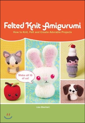 Felted Knit Amigurumi: How to Knit, Felt and Create Adorable Projects