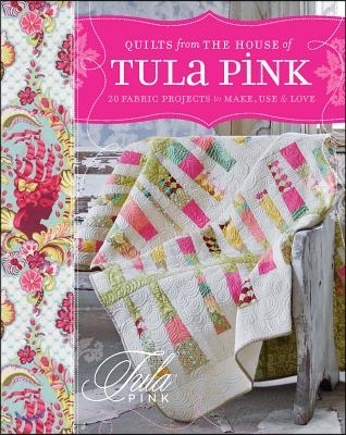 Quilts from the House of Tula Pink: 20 Fabric Projects to Make, Use and Love