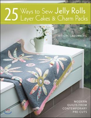 25 Ways to Sew Jelly Rolls, Layer Cakes and Charm Packs: Modern Quilt Projects from Contemporary Pre-Cuts
