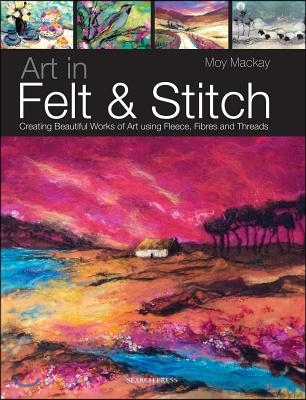 Art in Felt &amp; Stitch: Creating Beautiful Works of Art Using Fleece, Fibres and Threads