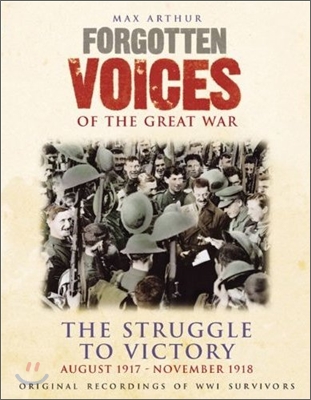 Forgotten Voices of the Great War: The Struggle to Victory: August 1917-November 1918