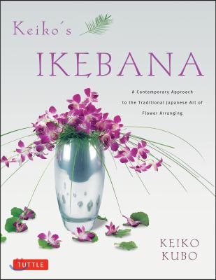 Keiko&#39;s Ikebana: A Contemporary Approach to the Traditional Japanese Art of Flower Arranging