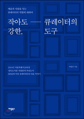 작아도 강한, 큐레이터의 도구 : 예술과 사람을 잇는 큐레이터의 역할에 대하여