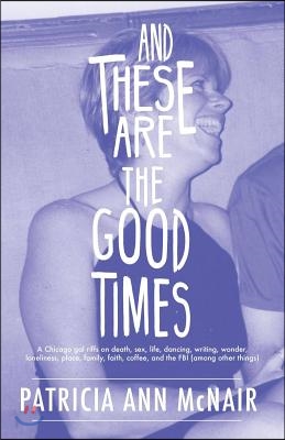 And These Are the Good Times: A Chicago Gal Riffs on Death, Sex, Life, Dancing, Writing, Wonder, Loneliness, Place, Family, Faith, Coffee, and the FBI