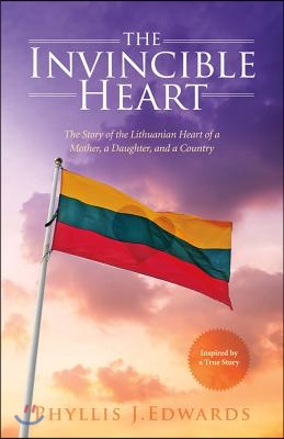 The Invincible Heart: The Story of the Lithuanian Heart of a Mother, a Daughter, and a Country Volume 1