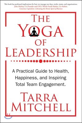 The Yoga of Leadership: A Practical Guide to Health, Happiness, and Inspiring Total Team Engagement Volume 1