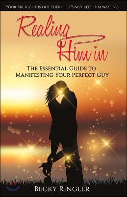 Realing Him in: The Essential Guide to Manifesting Your Perfect Guy Volume 1