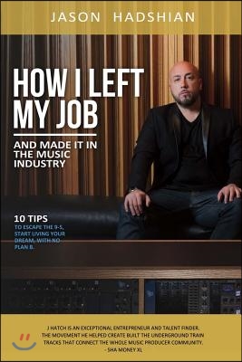 How I Left My Job and Made It in the Music Industry: 10 Tips to Escape the 9-5, Start Living Your Dream, with No Plan B. Volume 1