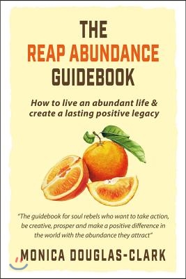 The Reap Abundance Guidebook: How to Live an Abundant Life &amp; Create a Lasting Positive Legacy Volume 1