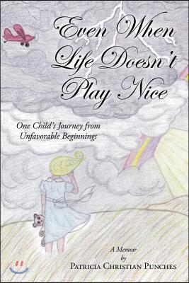 Even When Life Doesn't Play Nice: One Child's Journey from Unfavorable Beginnings - A Memoir