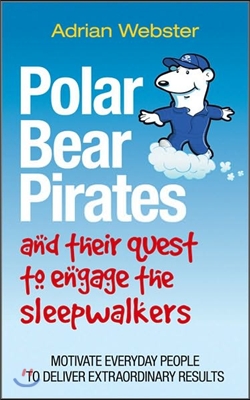 Polar Bear Pirates and Their Quest to Engage the Sleepwalkers: Motivate Everyday People to Deliver Extraordinary Results