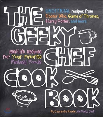 The Geeky Chef Cookbook: Real-Life Recipes for Your Favorite Fantasy Foods - Unofficial Recipes from Doctor Who, Game of Thrones, Harry Potter,