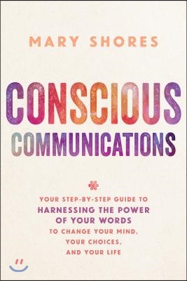 Conscious Communications: Your Step-by-Step Guide to Harnessing the Power of Your Words to Change Your Mind, Your Choices, and Your Life