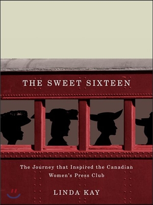 The Sweet Sixteen: The Journey That Inspired the Canadian Women&#39;s Press Club