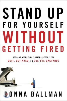 Stand Up for Yourself Without Getting Fired: Resolve Workplace Crises Before You Quit, Get Axed or Sue the Bastards