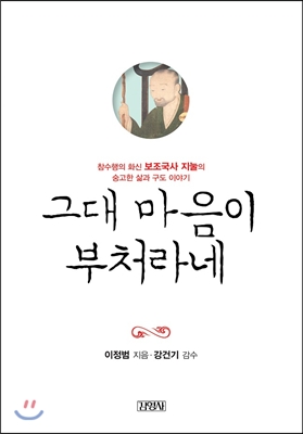 그대 마음이 부처라네 : 참수행의 화신 보조국사 지눌의 숭고한 삶과 구도 이야기