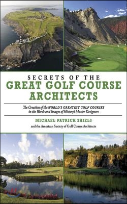 Secrets of the Great Golf Course Architects: The Creation of the WORLD'S GREATEST GOLF COURSES in the Words and Images of History's Master Designers