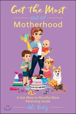 Get the Most Out of Motherhood: A Hot Mess to Mindful Mom Parenting Guide