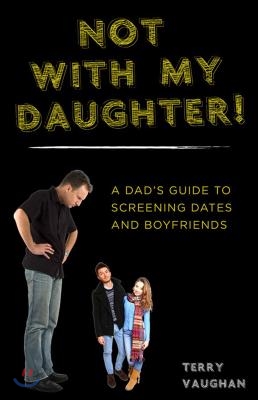 Not with My Daughter!: A Dada's Guide to Screening Dates and Boyfriends