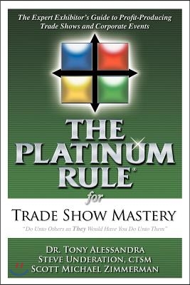 The Platinum Rule for Trade Show Mastery: The Expert Exhibitor&#39;s Guide to Profit-Producing Trade Shows and Corporate Events