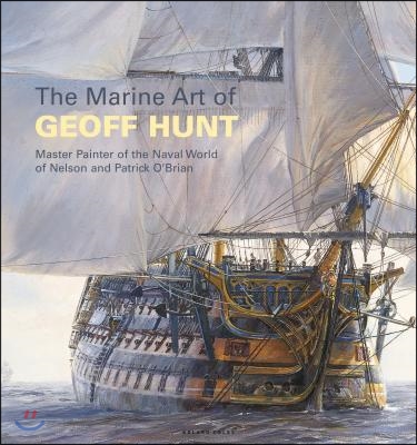 The Marine Art of Geoff Hunt: Master Painter of the Naval World of Nelson and Patrick O&#39;Brian