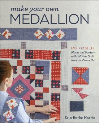 Make Your Own Medallion: Mix + Match Blocks and Borders to Build Your Quilt Form the Center Out