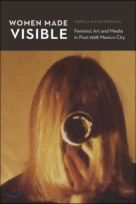 Women Made Visible: Feminist Art and Media in Post-1968 Mexico City