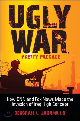 Ugly War, Pretty Package: How CNN and Fox News Made the Invasion of Iraq High Concept