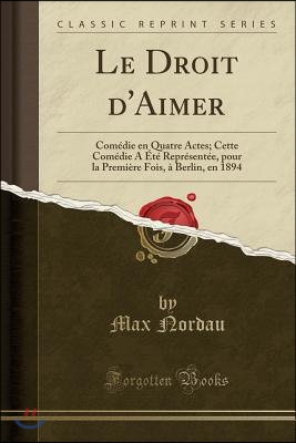 Le Droit d'Aimer: Com?die En Quatre Actes; Cette Com?die a ?t? Repr?sent?e, Pour La Premi?re Fois, ? Berlin, En 1894 (Classic Reprint)