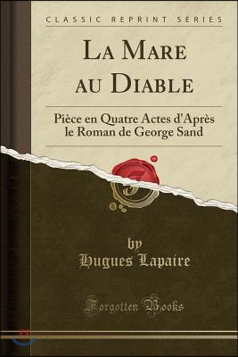 La Mare Au Diable: Pi?ce En Quatre Actes D'Apr?s Le Roman de George Sand (Classic Reprint)