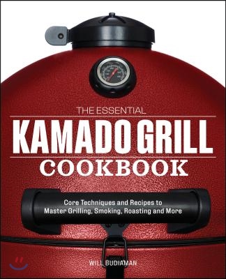 The Essential Kamado Grill Cookbook: Core Techniques and Recipes to Master Grilling, Smoking, Roasting, and More