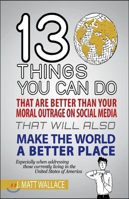 13 Things You Can Do That Are Better Than Your Moral Outrage on Social Media That Will Also Make the World a Better Place: Volume 1